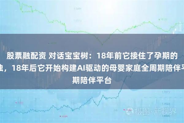 股票融配资 对话宝宝树：18年前它接住了孕期的孤独，18年后它开始构建AI驱动的母婴家庭全周期陪伴平台