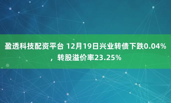 盈透科技配资平台 12月19日兴业转债下跌0.04%，转股溢价率23.25%