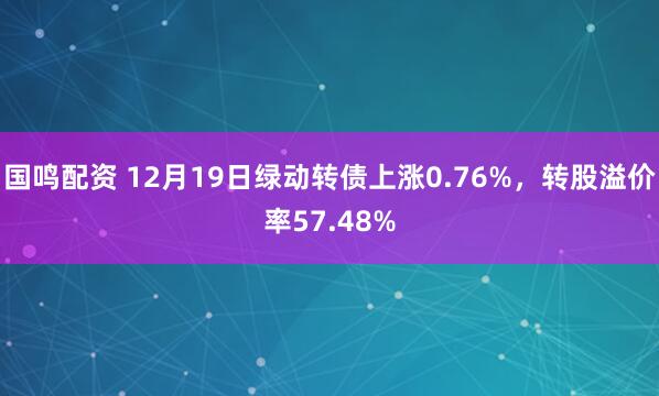 国鸣配资 12月19日绿动转债上涨0.76%，转股溢价率57.48%