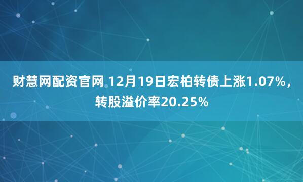 财慧网配资官网 12月19日宏柏转债上涨1.07%，转股溢价率20.25%