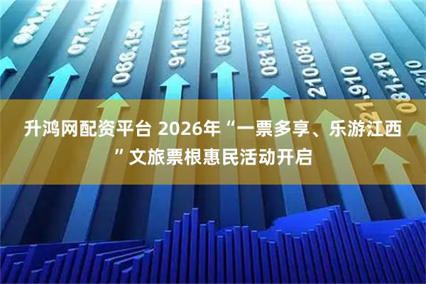 升鸿网配资平台 2026年“一票多享、乐游江西”文旅票根惠民活动开启
