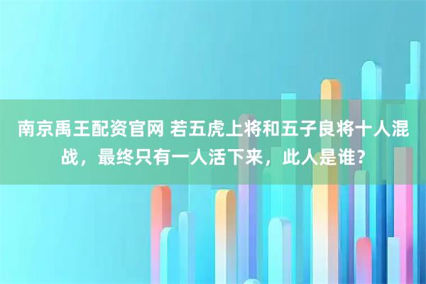 南京禹王配资官网 若五虎上将和五子良将十人混战，最终只有一人活下来，此人是谁？