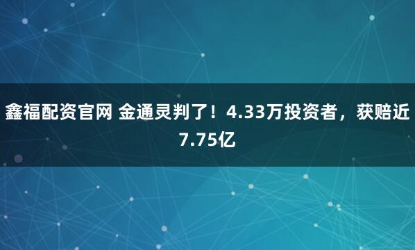 鑫福配资官网 金通灵判了！4.33万投资者，获赔近7.75亿