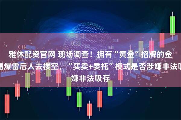 雅休配资官网 现场调查！拥有“黄金”招牌的金雅福爆雷后人去楼空，“买卖+委托”模式是否涉嫌非法吸存