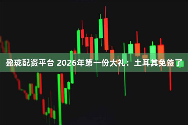 盈珑配资平台 2026年第一份大礼：土耳其免签了