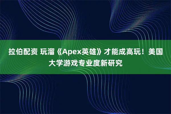 拉伯配资 玩溜《Apex英雄》才能成高玩！美国大学游戏专业度新研究