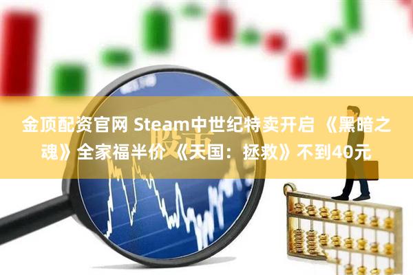 金顶配资官网 Steam中世纪特卖开启 《黑暗之魂》全家福半价 《天国：拯救》不到40元
