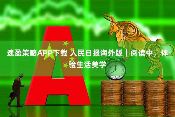 速盈策略APP下载 人民日报海外版｜阅读中，体验生活美学