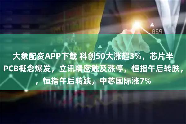 大象配资APP下载 科创50大涨超3%，芯片半导体集体拉升，PCB概念爆发，立讯精密触及涨停，恒指午后转跌，中芯国际涨7%