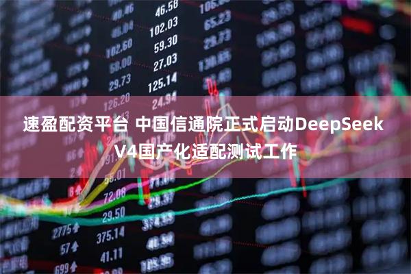 速盈配资平台 中国信通院正式启动DeepSeek V4国产化适配测试工作