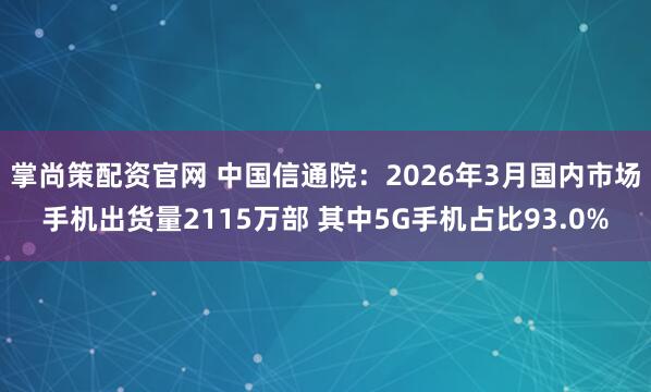 掌尚策配资官网 中国信通院：2026年3月国内市场手机出货量2115万部 其中5G手机占比93.0%