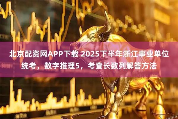 北京配资网APP下载 2025下半年浙江事业单位统考，数字推理5，考查长数列解答方法
