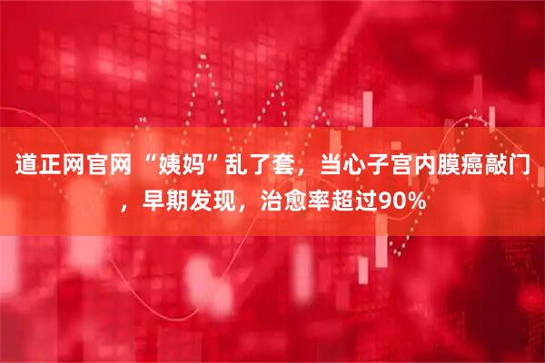 道正网官网 “姨妈”乱了套，当心子宫内膜癌敲门，早期发现，治愈率超过90%