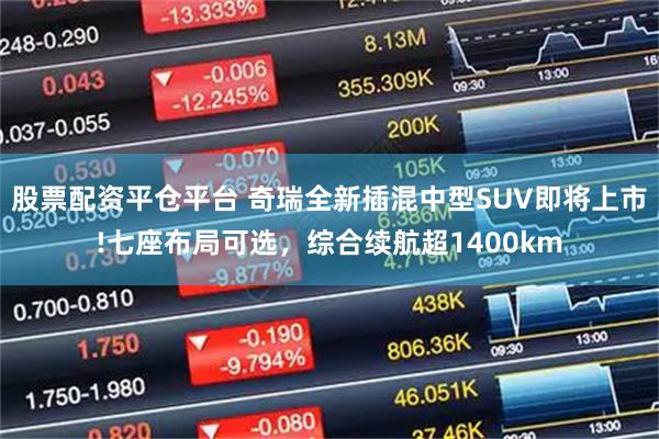 股票配资平仓平台 奇瑞全新插混中型SUV即将上市!七座布局可选，综合续航超1400km