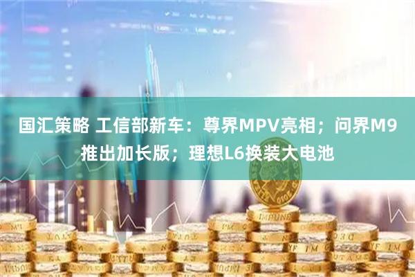国汇策略 工信部新车：尊界MPV亮相；问界M9推出加长版；理想L6换装大电池