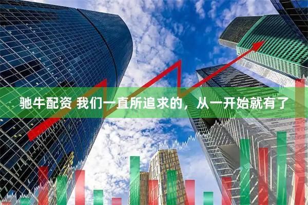 驰牛配资 我们一直所追求的，从一开始就有了