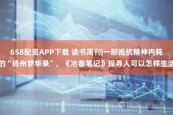 658配资APP下载 读书周刊|一部抵抗精神内耗的“扬州梦华录”，《冶春笔记》探寻人可以怎样生活