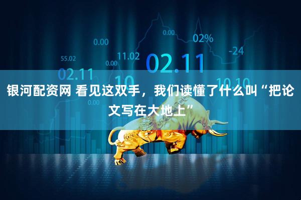 银河配资网 看见这双手，我们读懂了什么叫“把论文写在大地上”