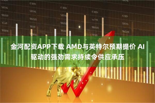 金河配资APP下载 AMD与英特尔预期提价 AI驱动的强劲需求持续令供应承压