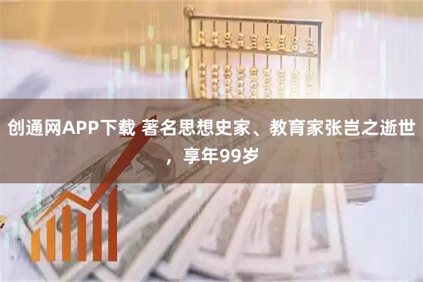 创通网APP下载 著名思想史家、教育家张岂之逝世,享年99岁