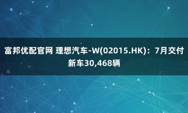 富邦优配官网 理想汽车-W(02015.HK)：7月交付新车30,468辆