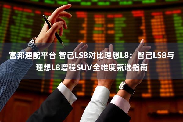 富邦速配平台 智己LS8对比理想L8：智己LS8与理想L8增程SUV全维度甄选指南