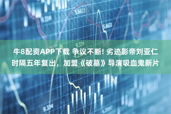 牛8配资APP下载 争议不断! 劣迹影帝刘亚仁时隔五年复出，加盟《破墓》导演吸血鬼新片