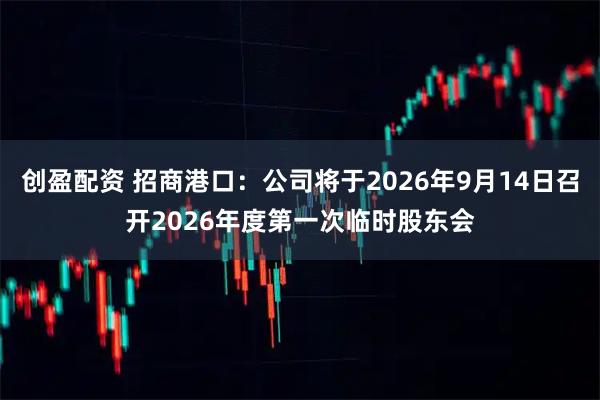 创盈配资 招商港口：公司将于2026年9月14日召开2026年度第一次临时股东会
