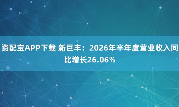 资配宝APP下载 新巨丰：2026年半年度营业收入同比增长26.06%