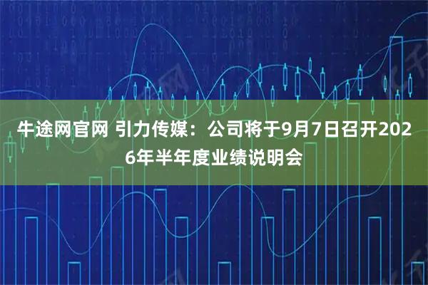 牛途网官网 引力传媒：公司将于9月7日召开2026年半年度业绩说明会