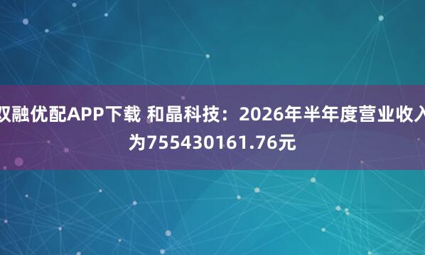 双融优配APP下载 和晶科技：2026年半年度营业收入为755430161.76元
