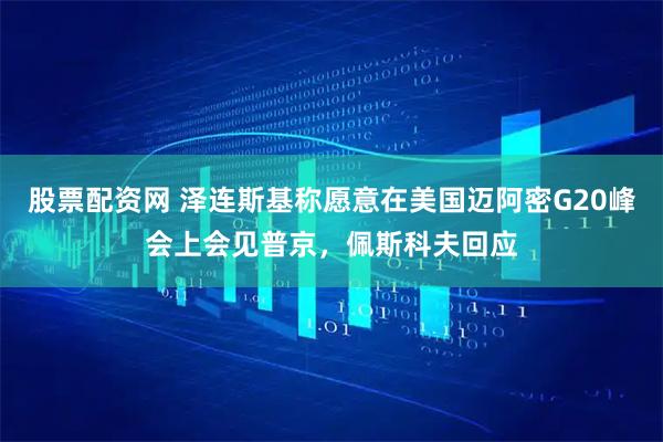 股票配资网 泽连斯基称愿意在美国迈阿密G20峰会上会见普京，佩斯科夫回应