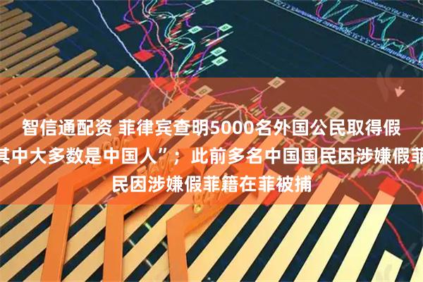 智信通配资 菲律宾查明5000名外国公民取得假菲国籍，“其中大多数是中国人”；此前多名中国国民因涉嫌假菲籍在菲被捕