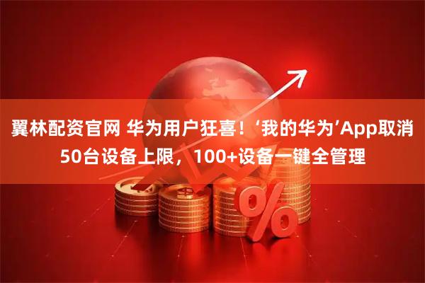 翼林配资官网 华为用户狂喜！‘我的华为’App取消50台设备上限，100+设备一键全管理